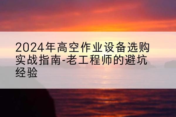 成华高空作业升降机厂家推荐-2024年高空作业设备选购实战指南-老工程师的避坑经验