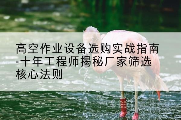 成华剪叉式升降机厂家-高空作业设备选购实战指南-十年工程师揭秘厂家筛选核心法则
