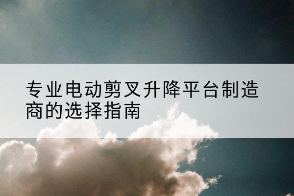 成华电动剪叉升降平台厂家-专业电动剪叉升降平台制造商的选择指南
