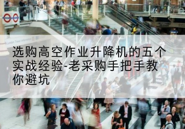 成华高空作业升降机厂家-选购高空作业升降机的五个实战经验-老采购手把手教你避坑