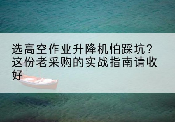 成华高空作业升降机厂家推荐-选高空作业升降机怕踩坑？这份老采购的实战指南请收好