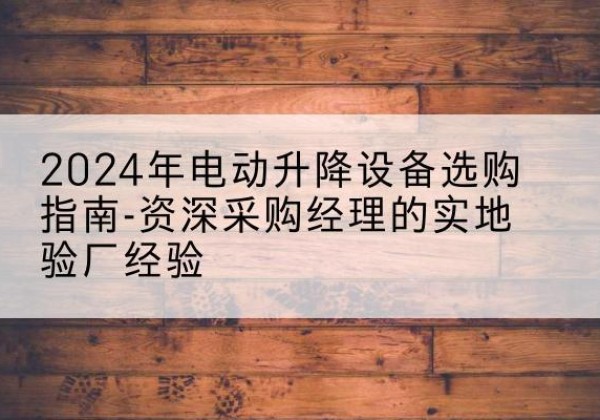 成华电动剪叉升降平台厂家-2024年电动升降设备选购指南-资深采购经理的实地验厂经验