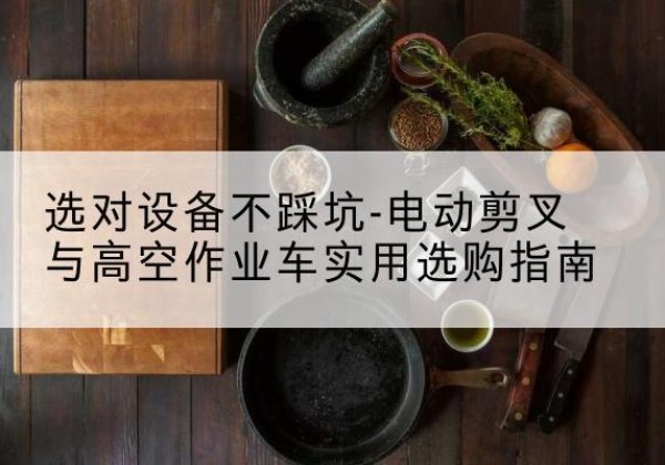 成华电动剪叉升降平台怎么选-选对设备不踩坑-电动剪叉与高空作业车实用选购指南