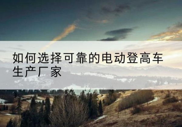 成华电动登高车厂家-如何选择可靠的电动登高车生产厂家