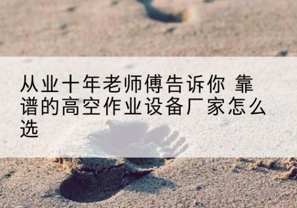 成华高空作业升降机厂家推荐-从业十年老师傅告诉你 靠谱的高空作业设备厂家怎么选