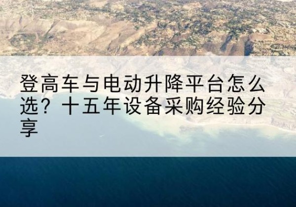 成华登高车厂家厂家-登高车与电动升降平台怎么选？十五年设备采购经验分享