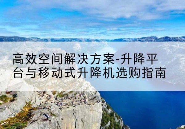 成华升降平台厂家-*空间解决方案-升降平台与移动式升降机选购指南