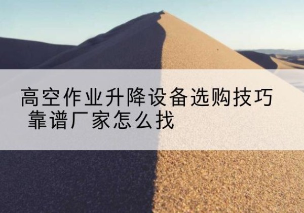 成华电动升降平台厂家推荐-高空作业升降设备选购技巧 靠谱厂家怎么找