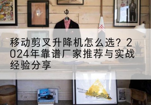成华升降平台厂家推荐-移动剪叉升降机怎么选？2024年靠谱厂家推荐与实战经验分享