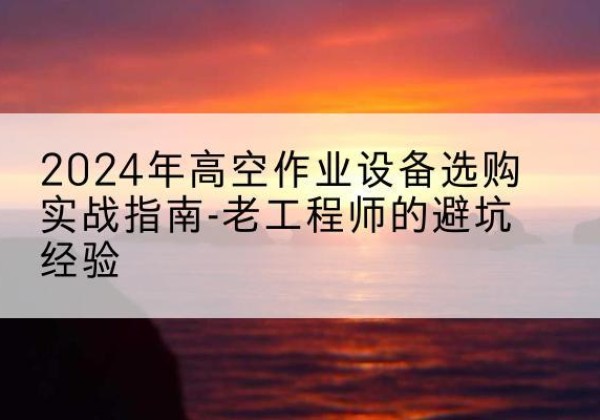 成华高空作业升降机厂家推荐-2024年高空作业设备选购实战指南-老工程师的避坑经验